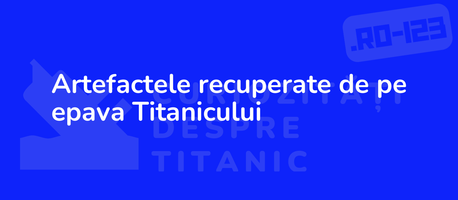 Artefactele recuperate de pe epava Titanicului