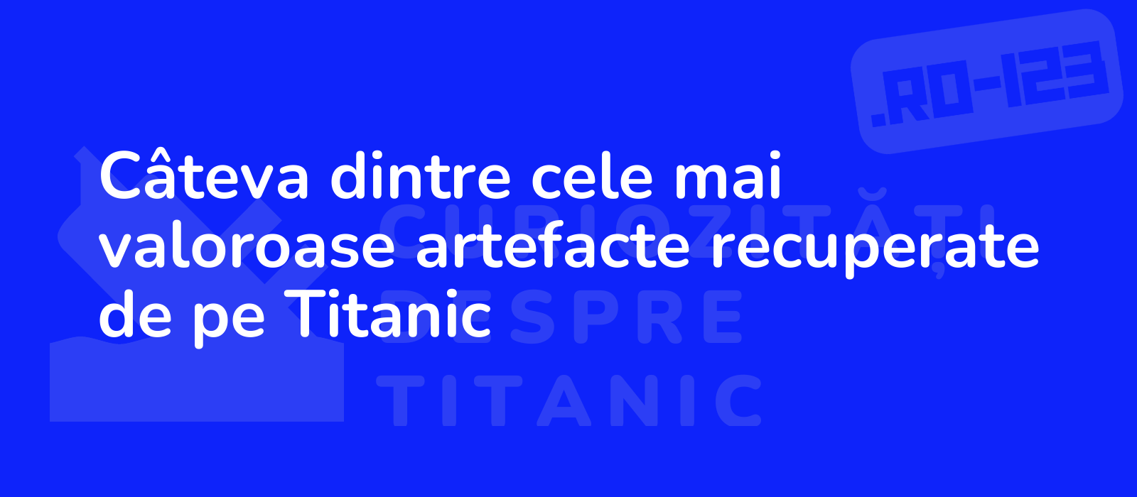 Câteva dintre cele mai valoroase artefacte recuperate de pe Titanic