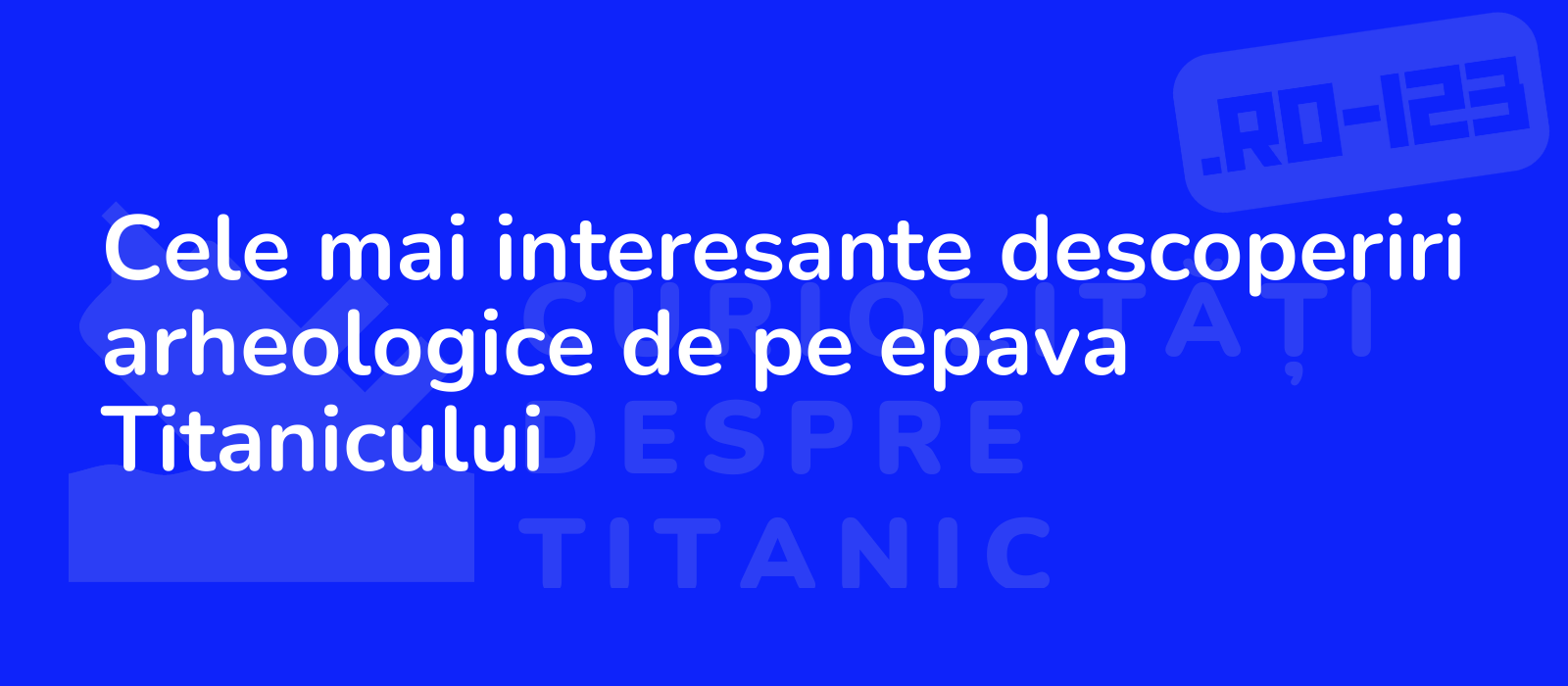 Cele mai interesante descoperiri arheologice de pe epava Titanicului