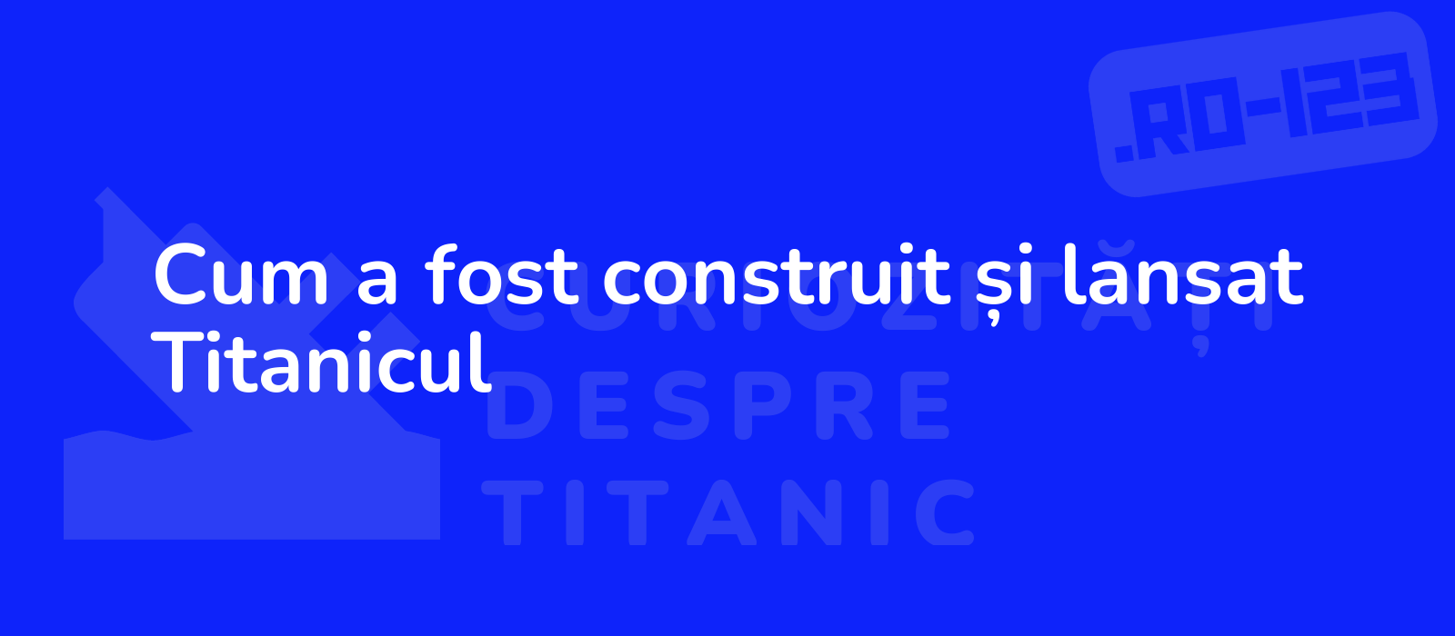 Cum a fost construit și lansat Titanicul