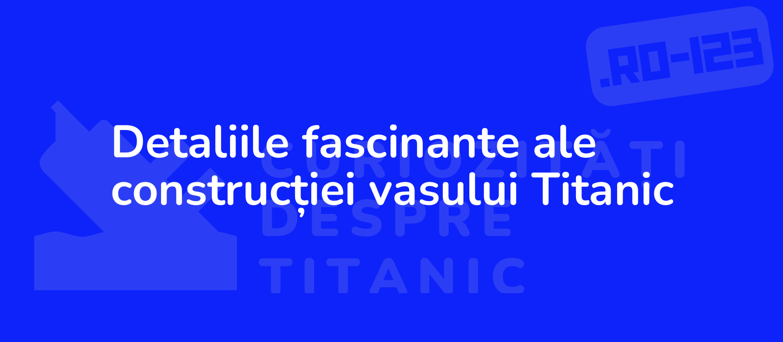 Detaliile fascinante ale construcției vasului Titanic