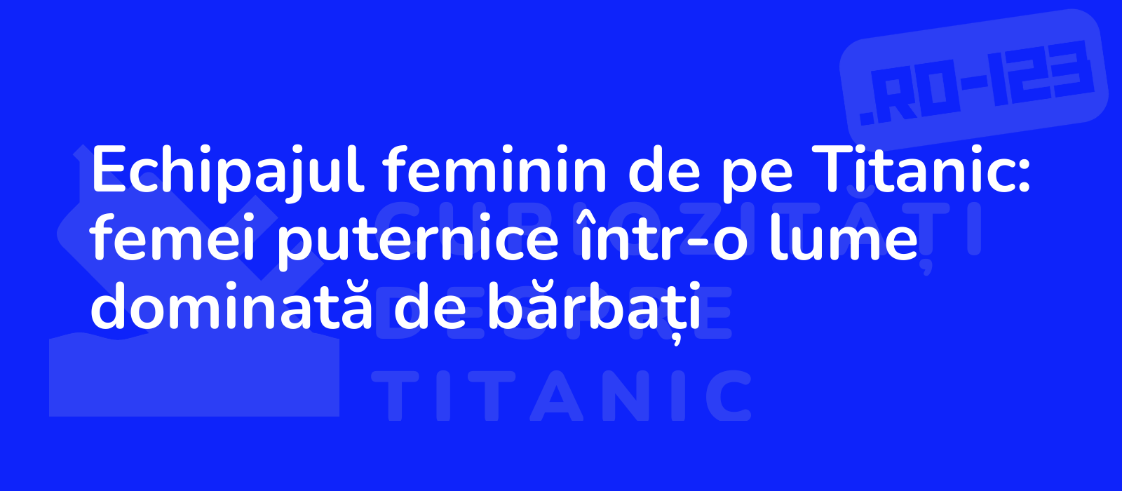 Echipajul feminin de pe Titanic: femei puternice într-o lume dominată de bărbați