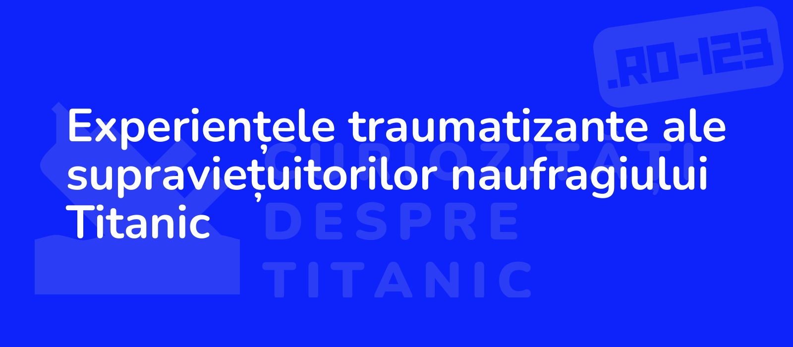 Experiențele traumatizante ale supraviețuitorilor naufragiului Titanic