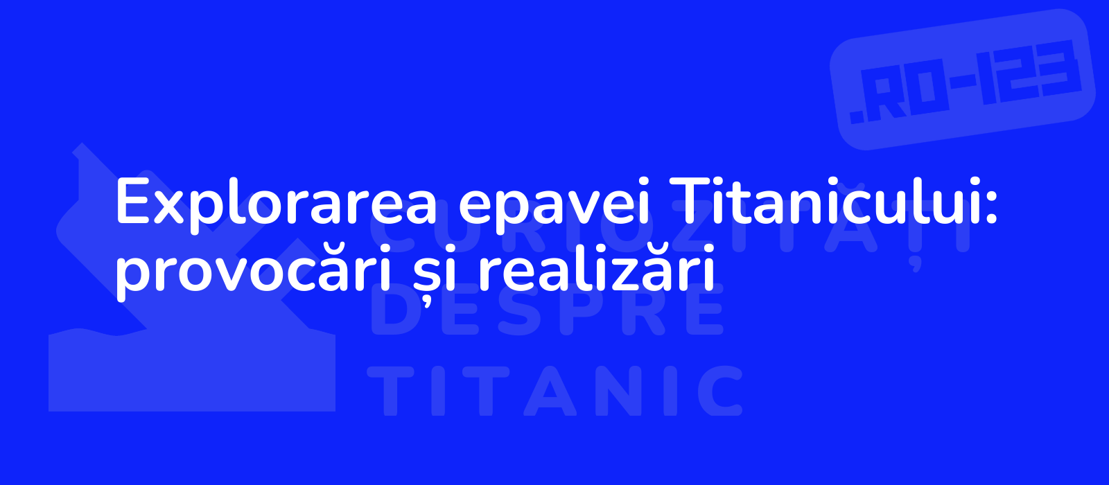 Explorarea epavei Titanicului: provocări și realizări