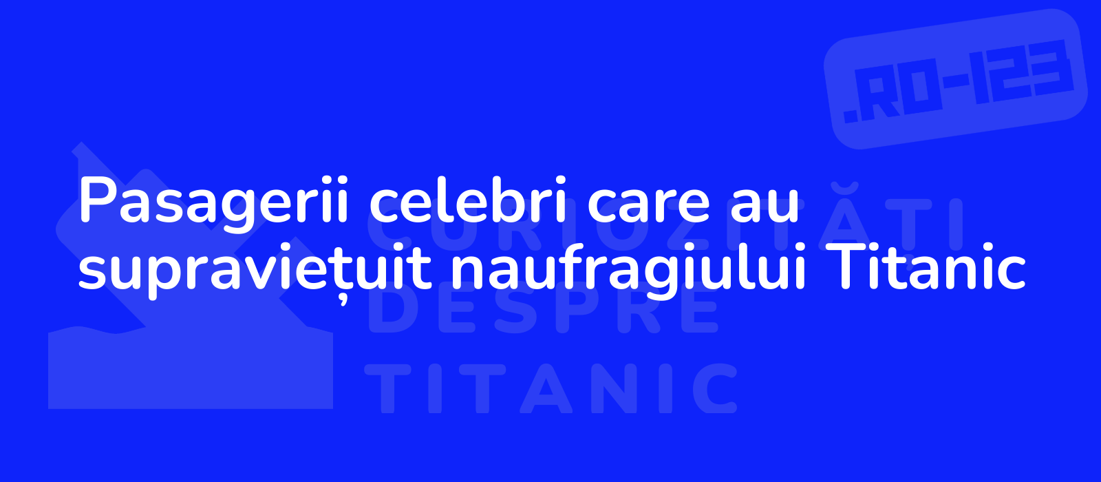 Pasagerii celebri care au supraviețuit naufragiului Titanic