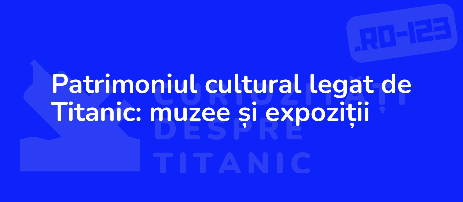 Patrimoniul cultural legat de Titanic: muzee și expoziții