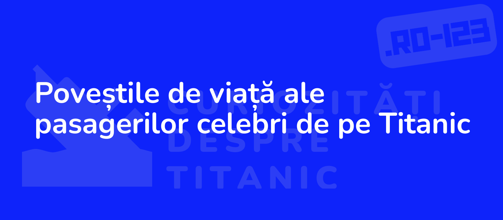 Poveștile de viață ale pasagerilor celebri de pe Titanic