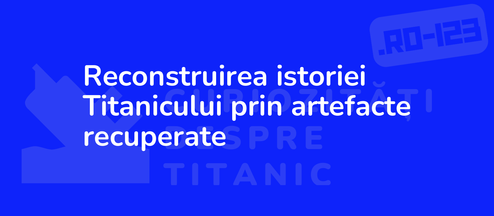 Reconstruirea istoriei Titanicului prin artefacte recuperate